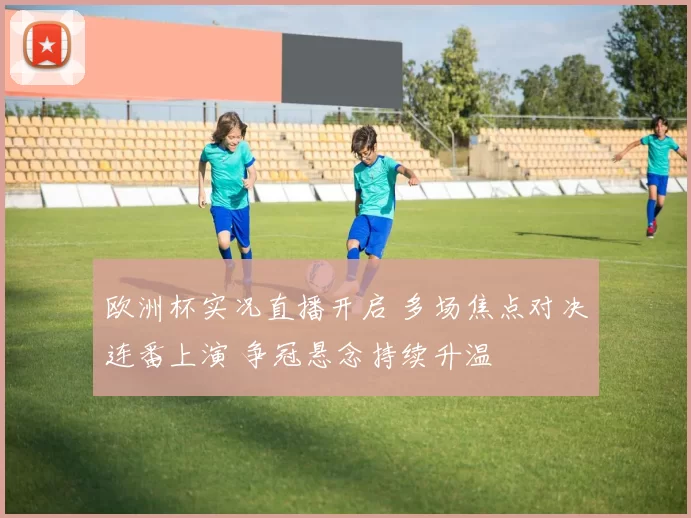 欧洲杯实况直播开启 多场焦点对决连番上演 争冠悬念持续升温