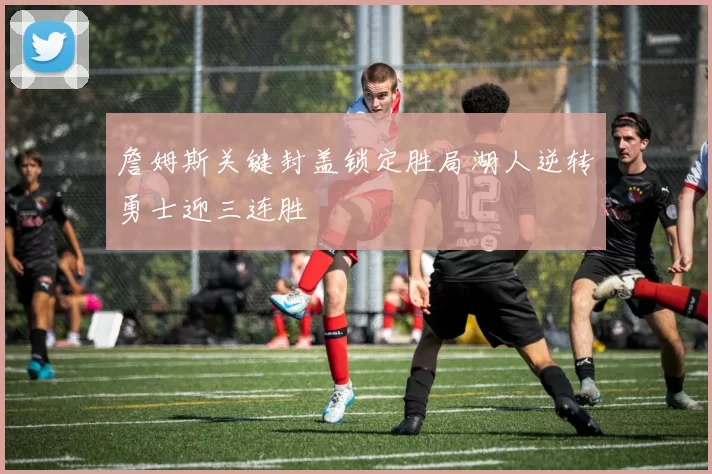 詹姆斯关键封盖锁定胜局湖人逆转勇士迎三连胜