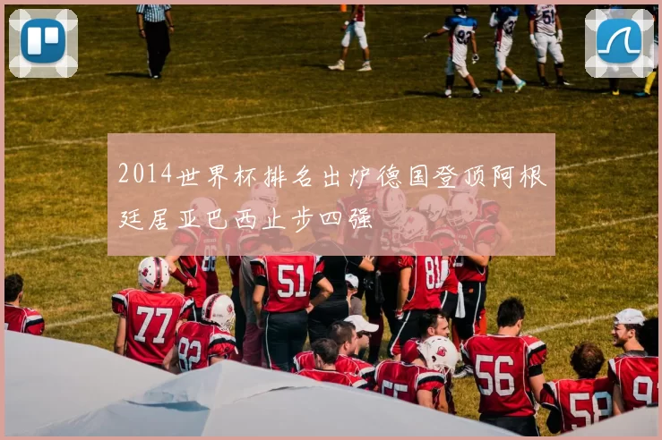 2014世界杯排名出炉德国登顶阿根廷居亚巴西止步四强