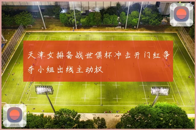 天津女排备战世俱杯冲击开门红争夺小组出线主动权