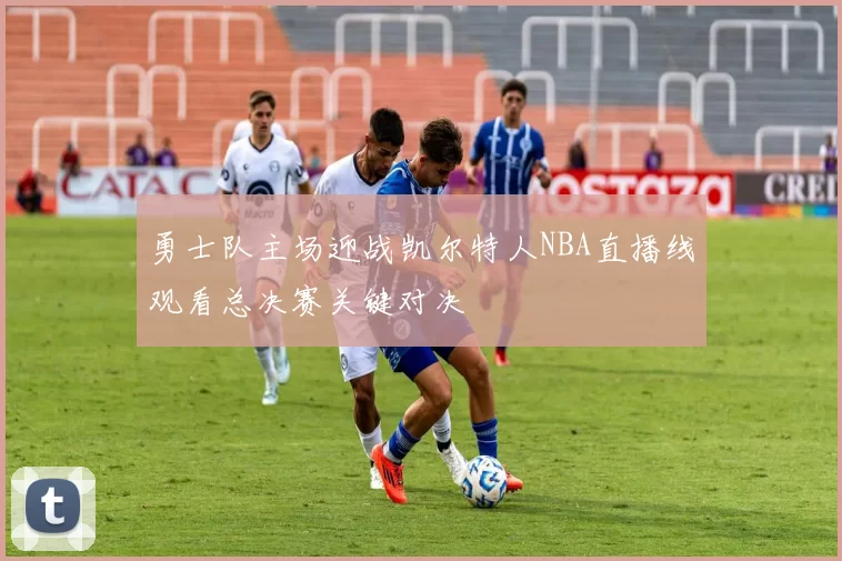 勇士队主场迎战凯尔特人NBA直播线观看总决赛关键对决