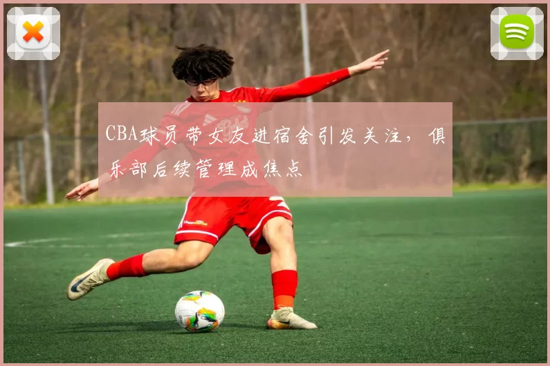 CBA球员带女友进宿舍引发关注，俱乐部后续管理成焦点