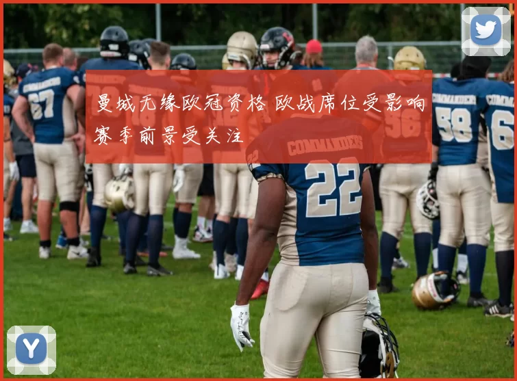 曼城无缘欧冠资格 欧战席位受影响赛季前景受关注