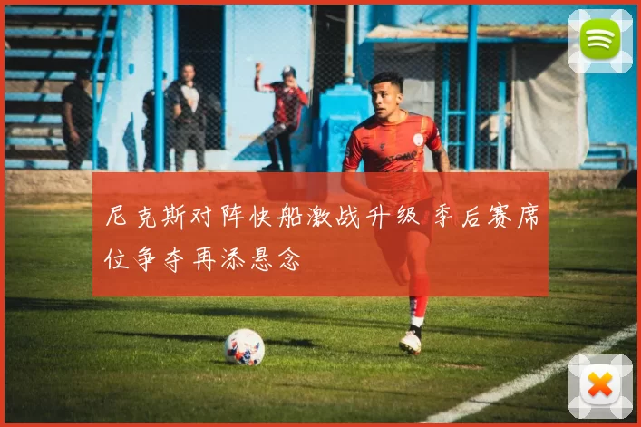 尼克斯对阵快船激战升级 季后赛席位争夺再添悬念