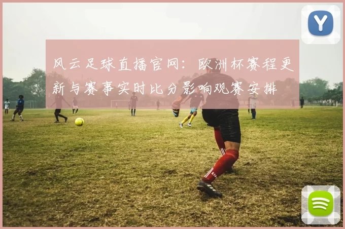 风云足球直播官网：欧洲杯赛程更新与赛事实时比分影响观赛安排