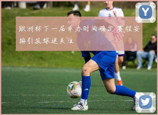 欧洲杯下一届举办时间确定 赛程安排引发球迷关注