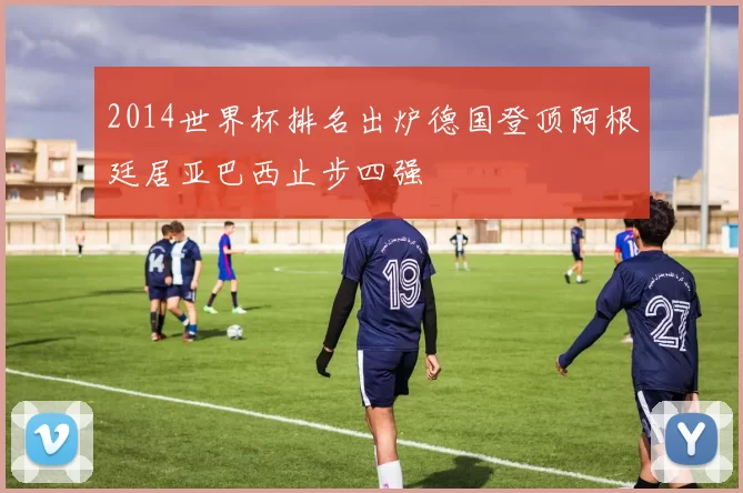 2014世界杯排名出炉德国登顶阿根廷居亚巴西止步四强