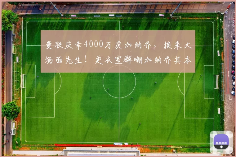 曼联庆幸4000万卖加纳乔，换来大场面先生！更衣室群嘲加纳乔其本人竟点赞