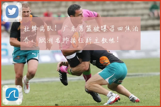 杜锋离队！广东男篮被曝召回焦泊乔，欧洲名帅接任新主教练！