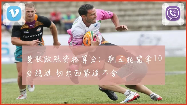 曼联欧冠资格算分：剩五轮需拿10分稳进 切尔西紧追不舍