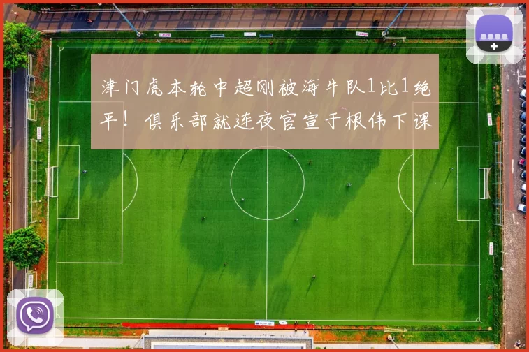 津门虎本轮中超刚被海牛队1比1绝平！俱乐部就连夜官宣于根伟下课，却被辟谣_杨帆_比赛_调整