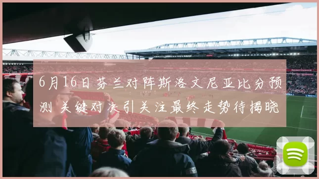 6月16日芬兰对阵斯洛文尼亚比分预测 关键对决引关注最终走势待揭晓