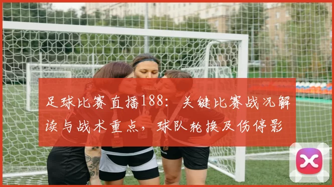 足球比赛直播188：关键比赛战况解读与战术重点，球队轮换及伤停影响
