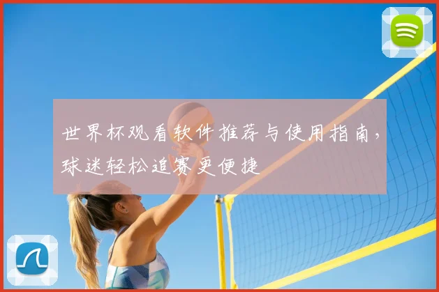 世界杯观看软件推荐与使用指南,球迷轻松追赛更便捷