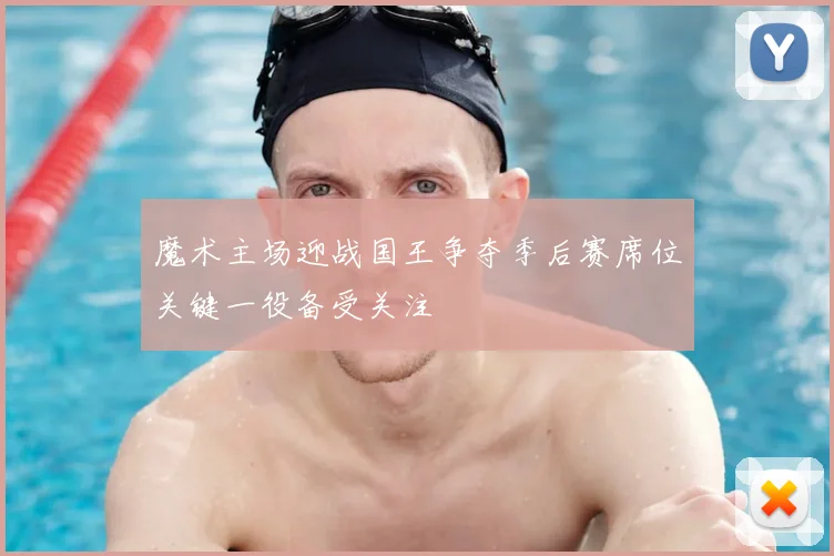魔术主场迎战国王争夺季后赛席位关键一役备受关注
