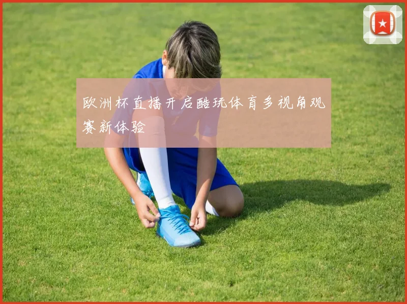 欧洲杯直播开启酷玩体育多视角观赛新体验