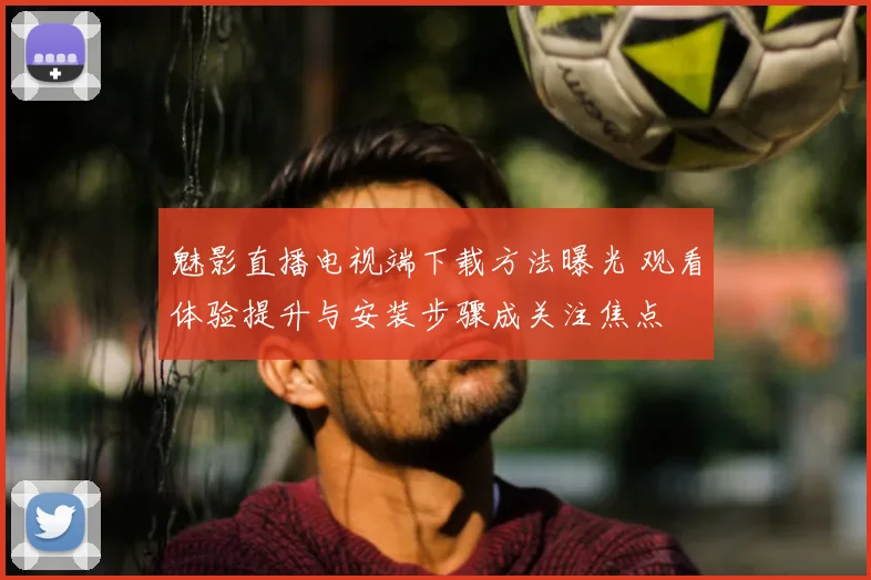 魅影直播电视端下载方法曝光 观看体验提升与安装步骤成关注焦点