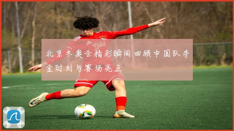 北京冬奥会精彩瞬间回顾中国队夺金时刻与赛场亮点