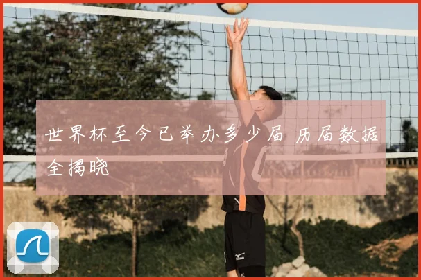 世界杯至今已举办多少届 历届数据全揭晓