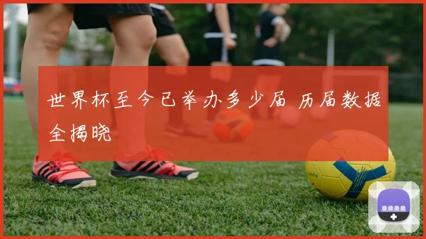 世界杯至今已举办多少届 历届数据全揭晓