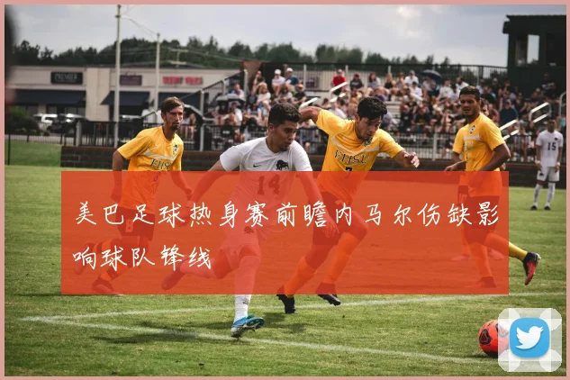 美巴足球热身赛前瞻内马尔伤缺影响球队锋线