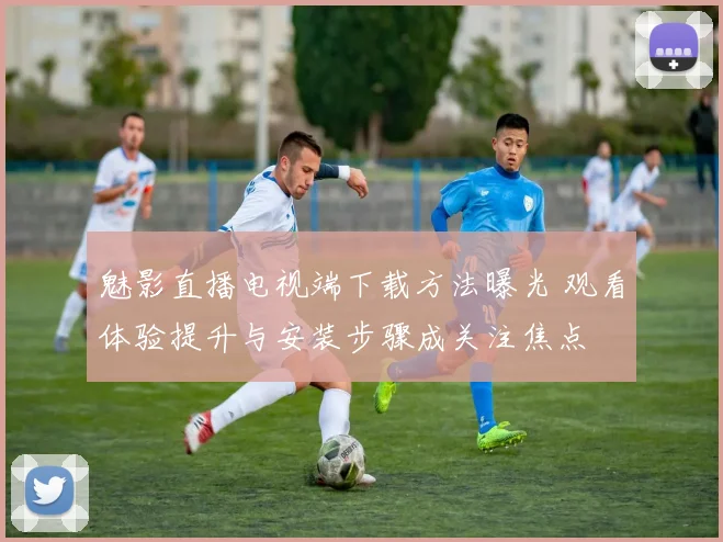 魅影直播电视端下载方法曝光 观看体验提升与安装步骤成关注焦点