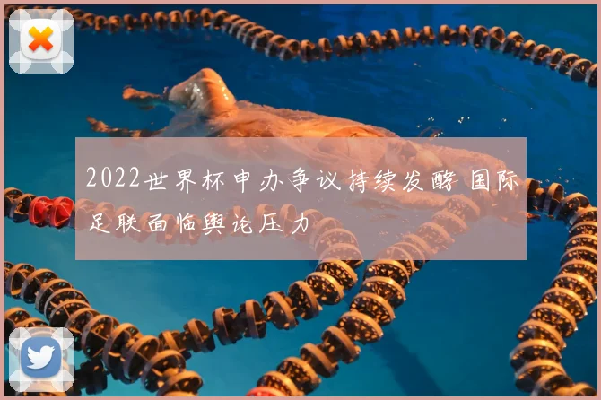 2022世界杯申办争议持续发酵 国际足联面临舆论压力