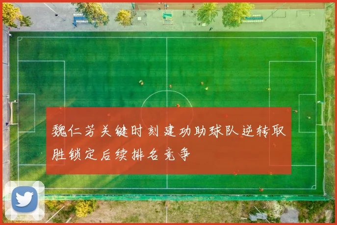 魏仁芳关键时刻建功助球队逆转取胜锁定后续排名竞争