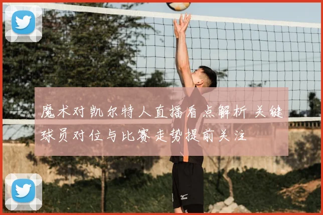 魔术对凯尔特人直播看点解析 关键球员对位与比赛走势提前关注